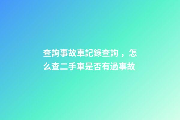 查詢事故車記錄查詢，怎么查二手車是否有過事故